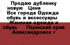 Продаю дубленку новую › Цена ­ 33 000 - Все города Одежда, обувь и аксессуары » Женская одежда и обувь   . Пермский край,Александровск г.